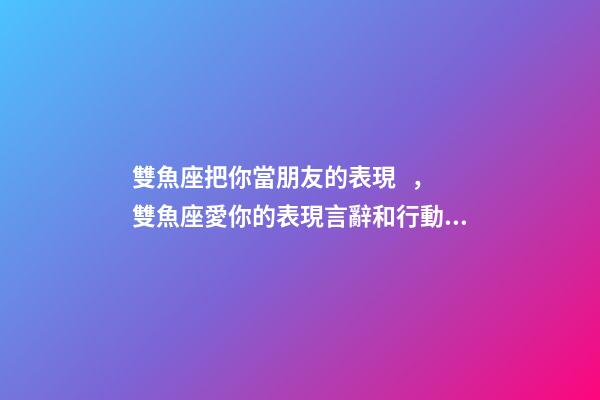 雙魚座把你當朋友的表現，雙魚座愛你的表現言辭和行動一個不落-第1張-觀點-玄機派